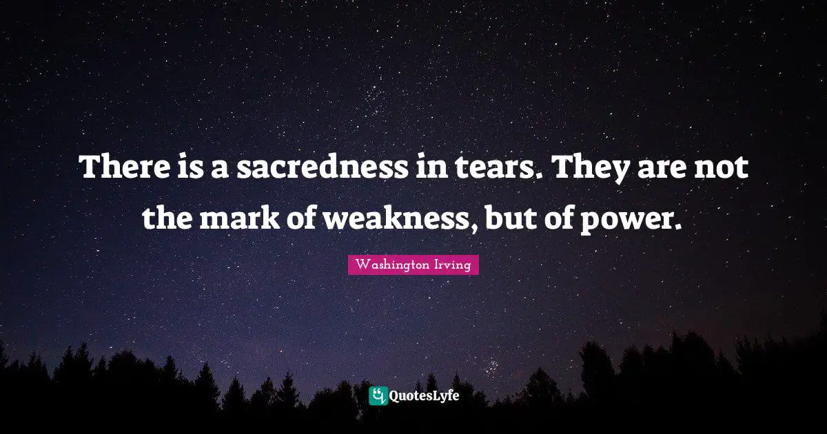 There is a sacredness in tears. They are not the mark of weakness, but of power.