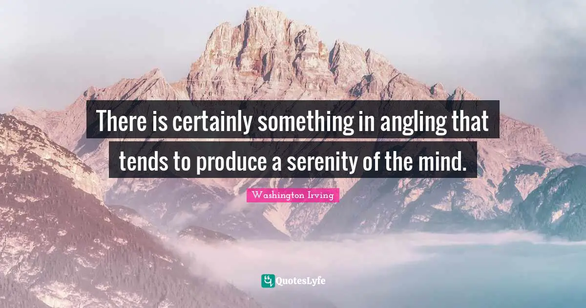 Washington Irving Quotes: "There is certainly something in angling that tends to produce a serenity of the mind."