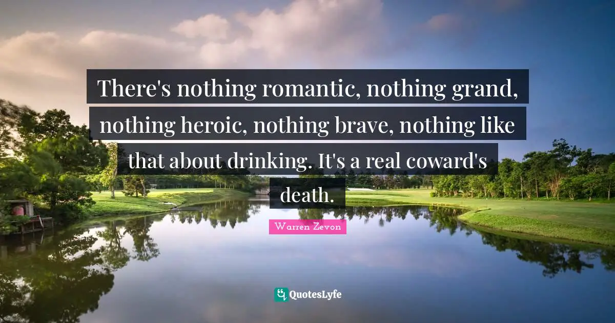 Heroic Quotes: "There's nothing romantic, nothing grand, nothing heroic, nothing brave, nothing like that about drinking. It's a real coward's death."