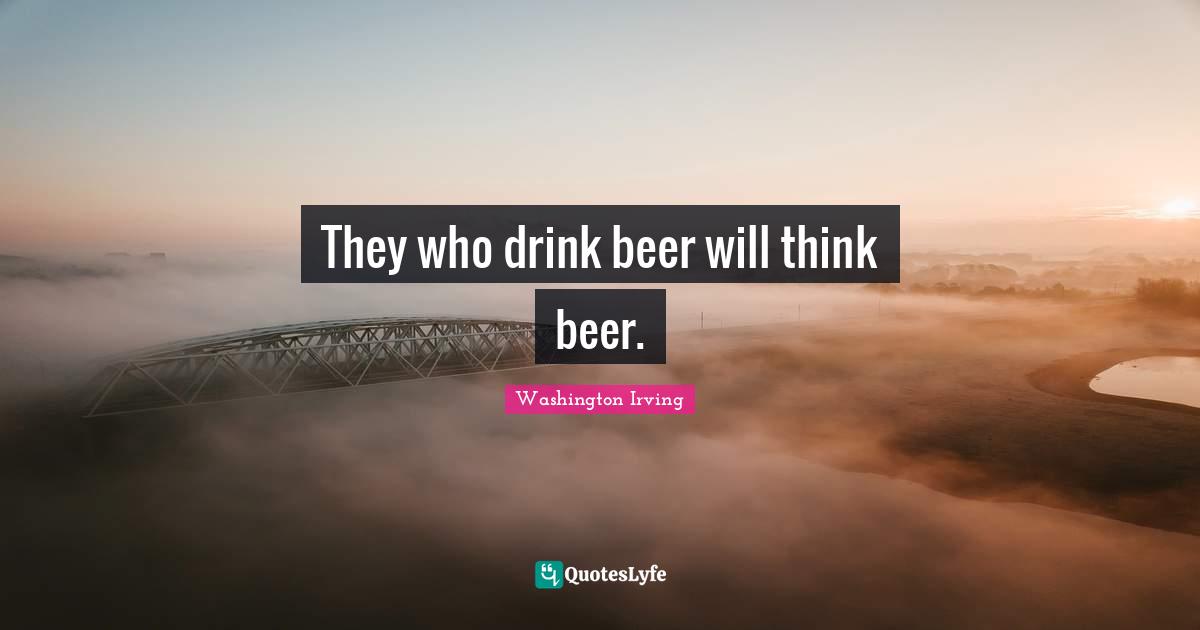 Washington Irving Quotes: "They who drink beer will think beer."