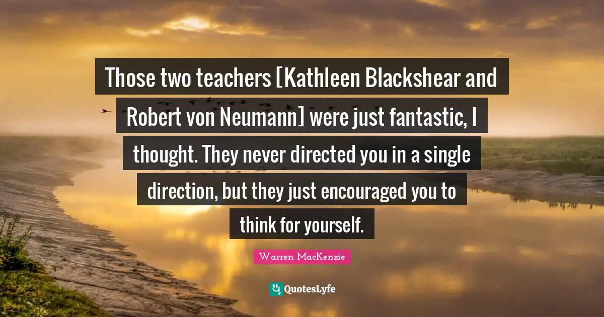 Those two teachers [Kathleen Blackshear and Robert von Neumann] were just fantastic, I thought. They never directed you in a single direction, but they just encouraged you to think for yourself.