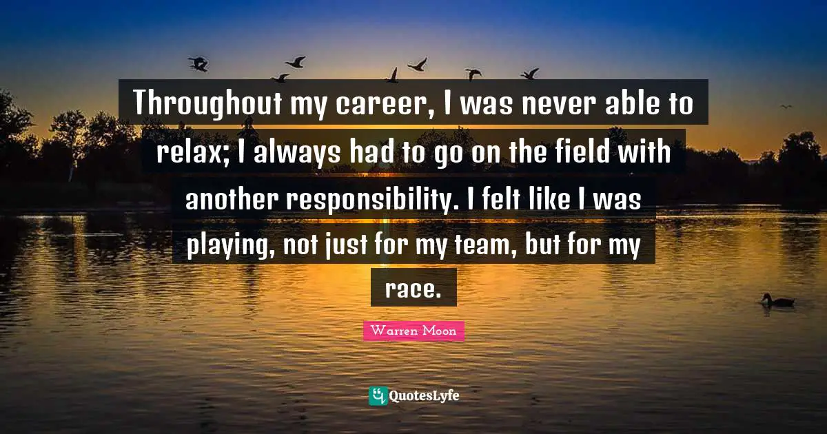 Throughout my career, I was never able to relax; I always had to go on the field with another responsibility. I felt like I was playing, not just for my team, but for my race.