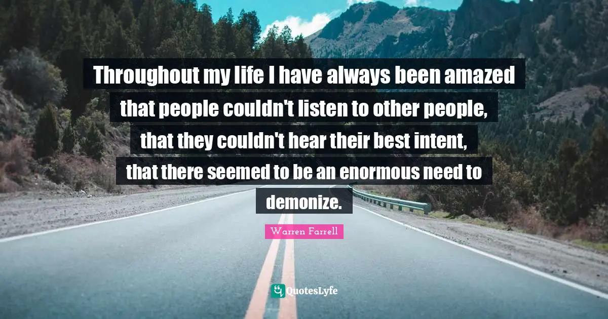 Throughout my life I have always been amazed that people couldn't listen to other people, that they couldn't hear their best intent, that there seemed to be an enormous need to demonize.