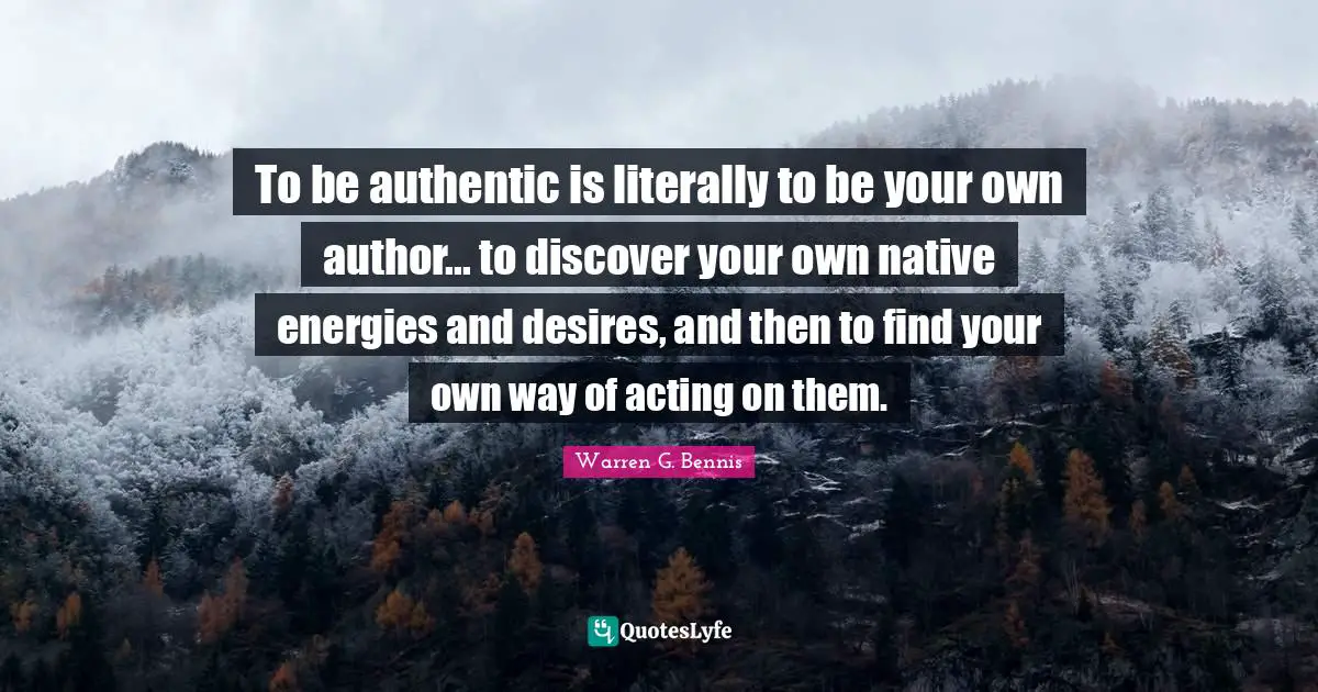 To be authentic is literally to be your own author... to discover your own native energies and desires, and then to find your own way of acting on them.