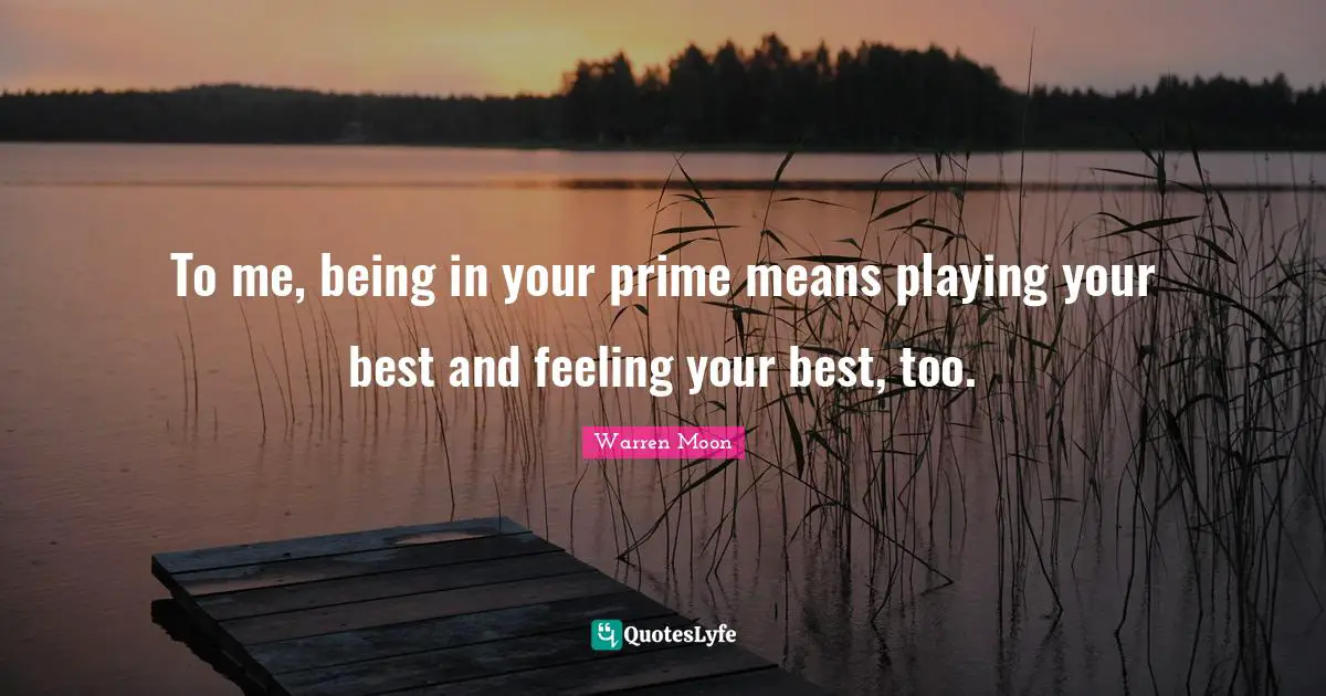 To me, being in your prime means playing your best and feeling your best, too.