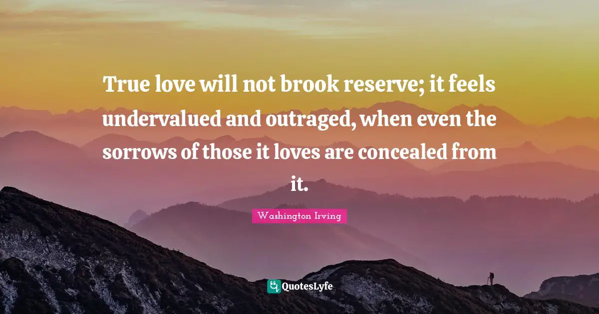 True love will not brook reserve; it feels undervalued and outraged, when even the sorrows of those it loves are concealed from it.