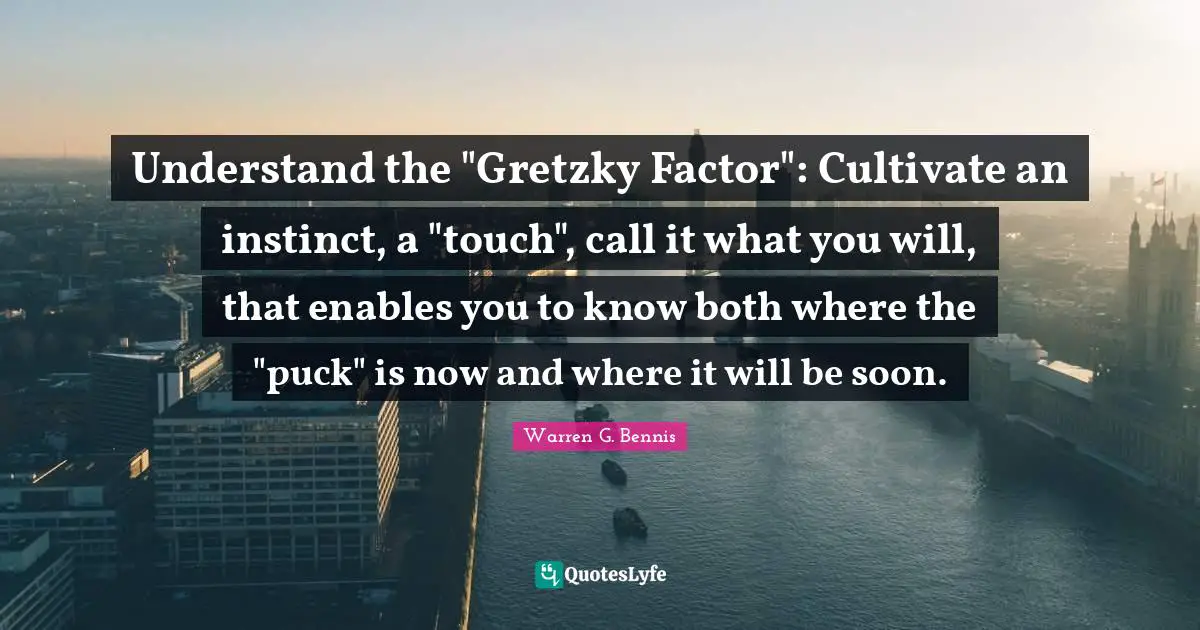 Puck Quotes: "Understand the "Gretzky Factor": Cultivate an instinct, a "touch", call it what you will, that enables you to know both where the "puck" is now and where it will be soon."