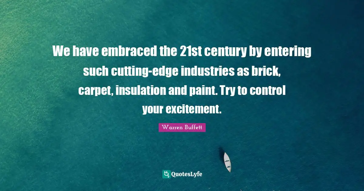 We have embraced the 21st century by entering such cutting-edge industries as brick, carpet, insulation and paint. Try to control your excitement.