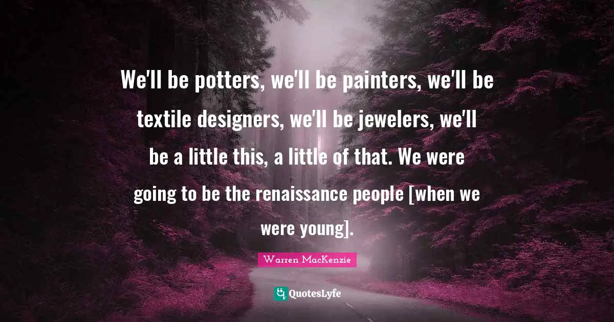 Warren MacKenzie Quotes: "We'll be potters, we'll be painters, we'll be textile designers, we'll be jewelers, we'll be a little this, a little of that. We were going to be the renaissance people [when we were young]."