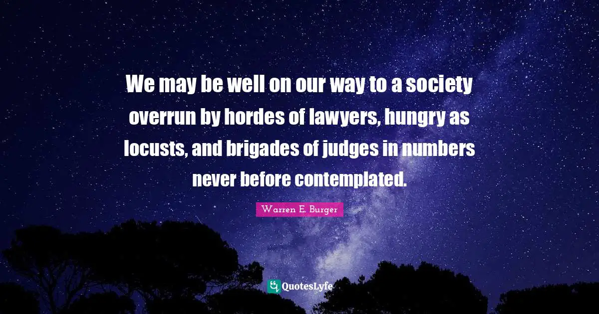 We may be well on our way to a society overrun by hordes of lawyers, hungry as locusts, and brigades of judges in numbers never before contemplated.