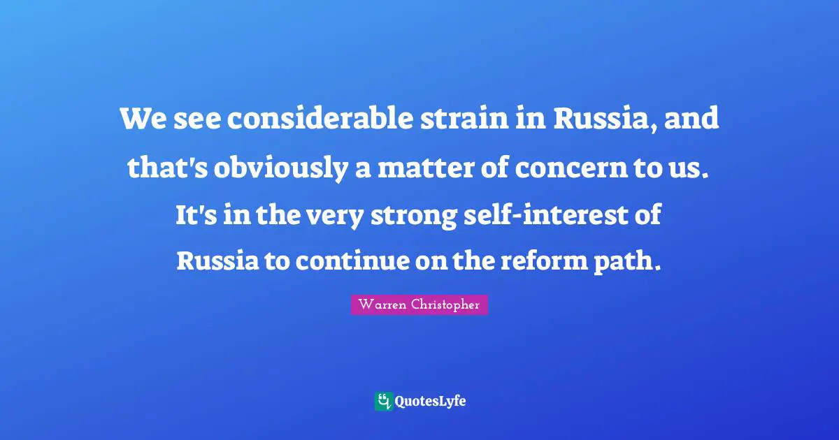 Very Strong Quotes: "We see considerable strain in Russia, and that's obviously a matter of concern to us. It's in the very strong self-interest of Russia to continue on the reform path."