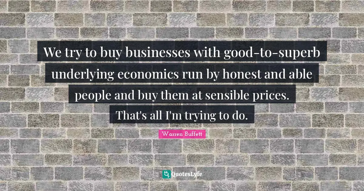 Superb Quotes: "We try to buy businesses with good-to-superb underlying economics run by honest and able people and buy them at sensible prices. That's all I'm trying to do."