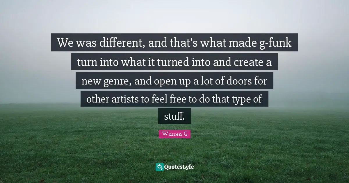 We was different, and that's what made g-funk turn into what it turned into and create a new genre, and open up a lot of doors for other artists to feel free to do that type of stuff.