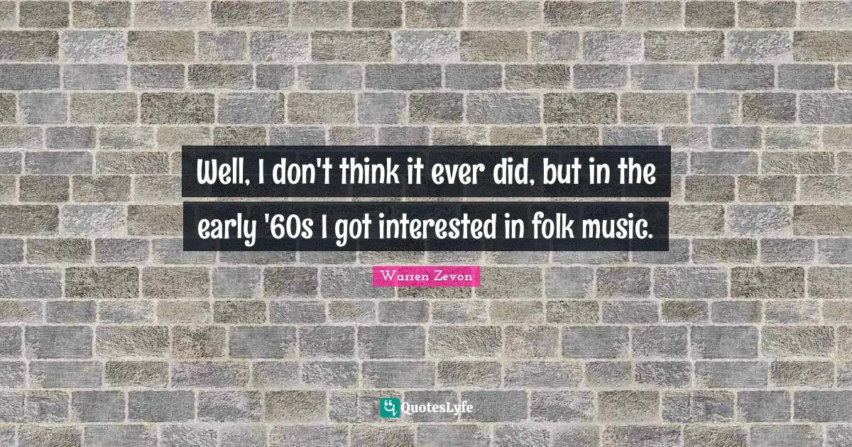 Well, I don't think it ever did, but in the early '60s I got interested in folk music.