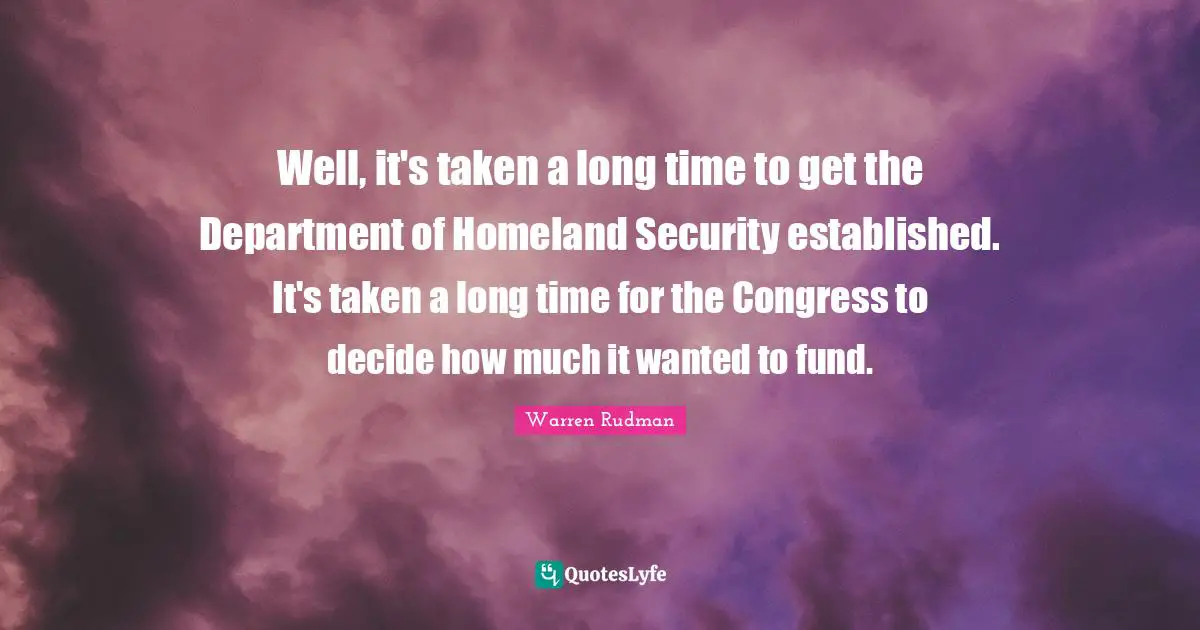 Well, it's taken a long time to get the Department of Homeland Security established. It's taken a long time for the Congress to decide how much it wanted to fund.