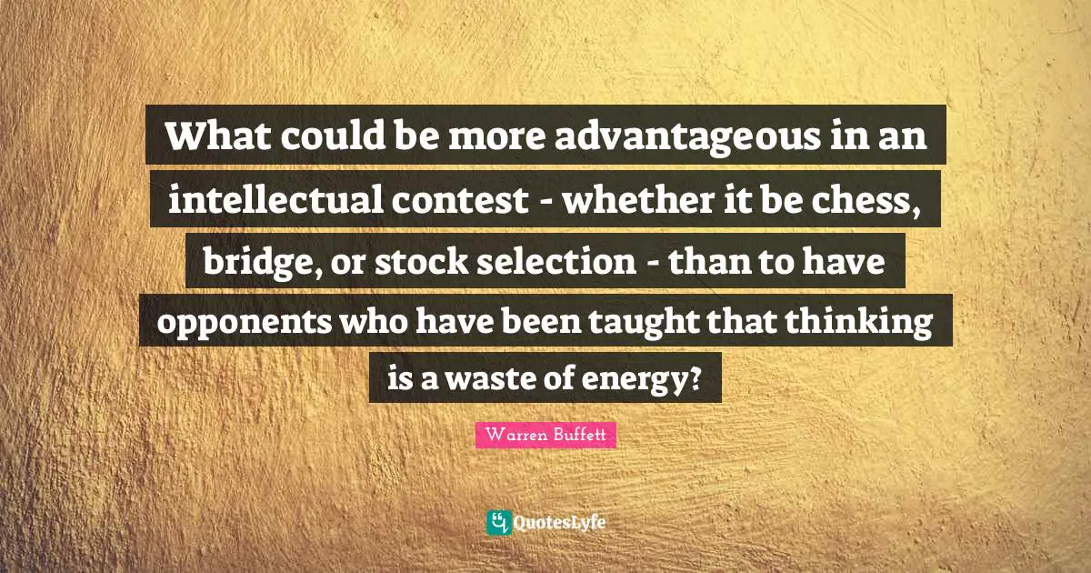 What could be more advantageous in an intellectual contest - whether it be chess, bridge, or stock selection - than to have opponents who have been taught that thinking is a waste of energy?