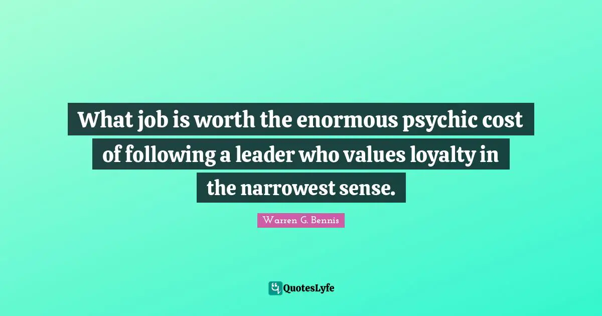 What job is worth the enormous psychic cost of following a leader who values loyalty in the narrowest sense.