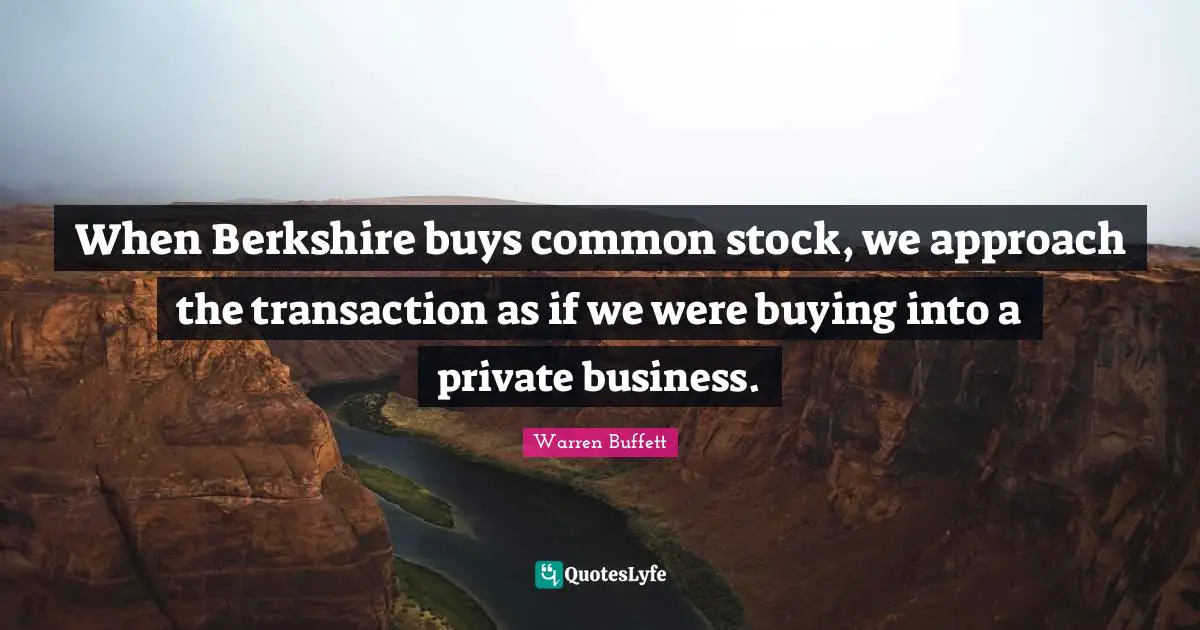 When Berkshire buys common stock, we approach the transaction as if we were buying into a private business.