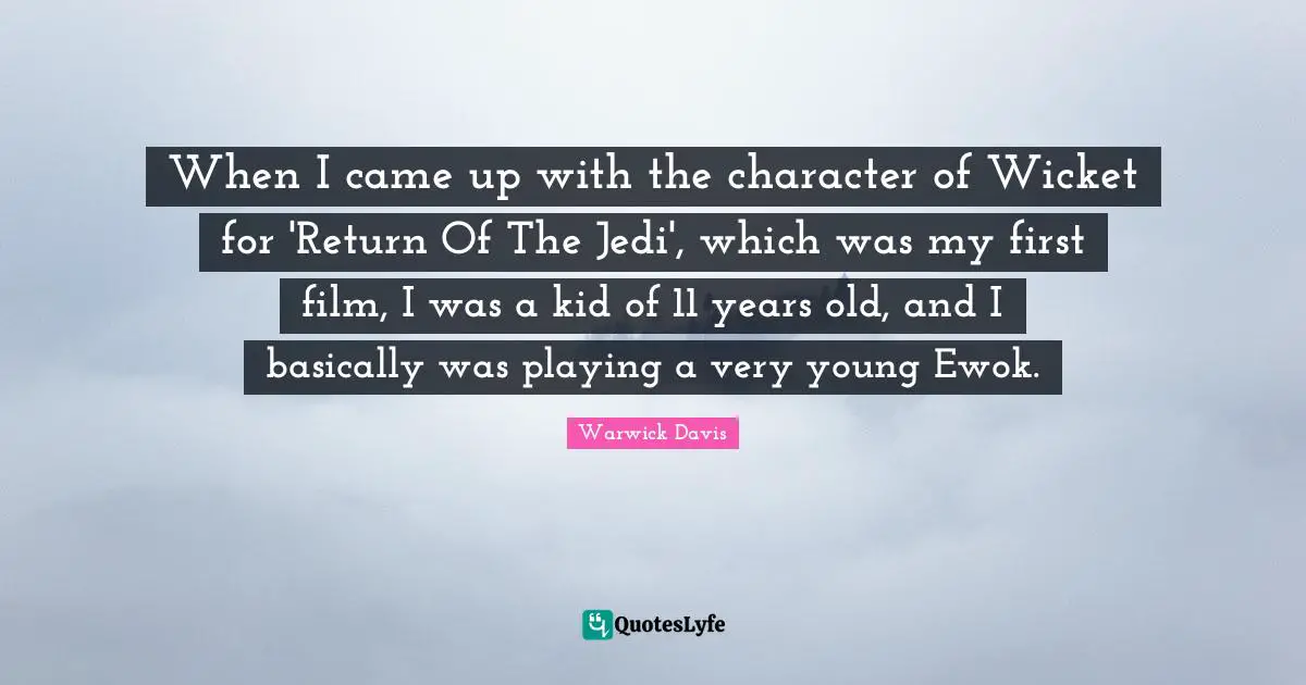 When I came up with the character of Wicket for 'Return Of The Jedi', which was my first film, I was a kid of 11 years old, and I basically was playing a very young Ewok.