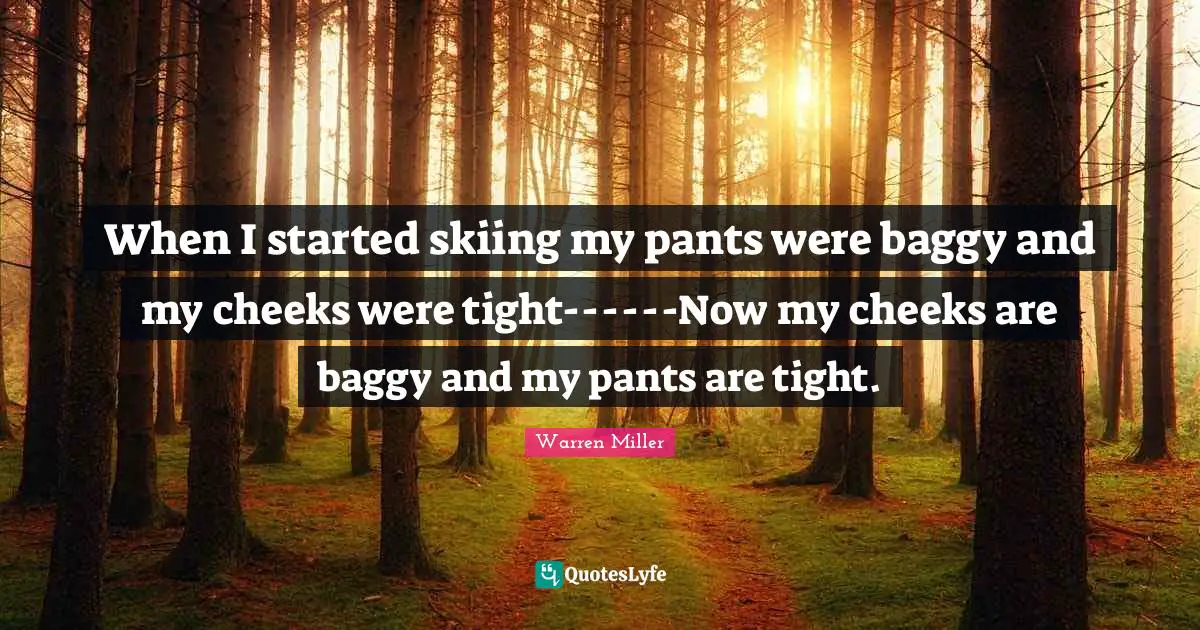 Warren Miller Quotes: "When I started skiing my pants were baggy and my cheeks were tight------Now my cheeks are baggy and my pants are tight."