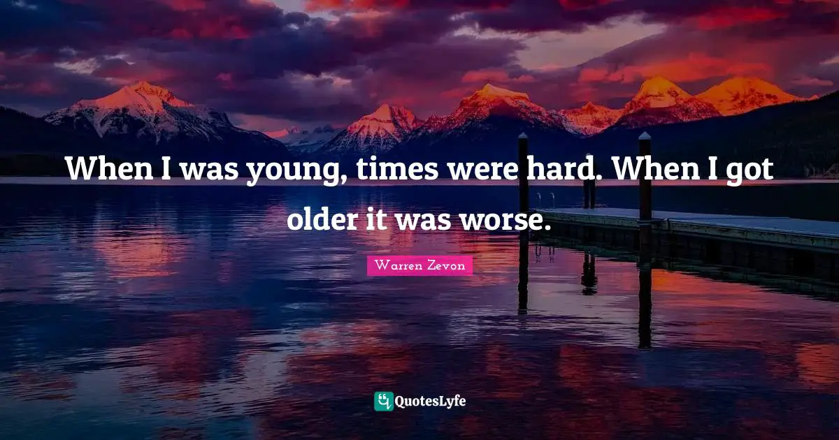 When I was young, times were hard. When I got older it was worse.