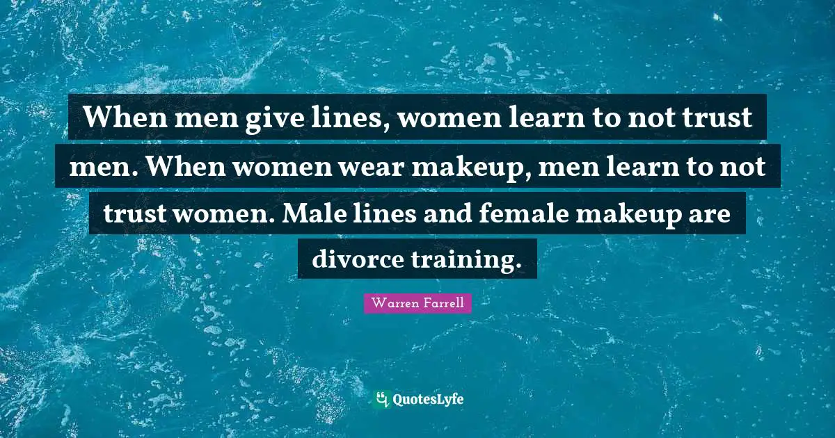When men give lines, women learn to not trust men. When women wear makeup, men learn to not trust women. Male lines and female makeup are divorce training.