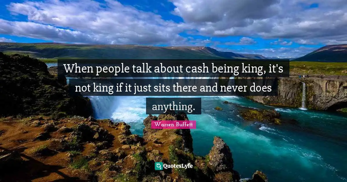 When people talk about cash being king, it's not king if it just sits there and never does anything.