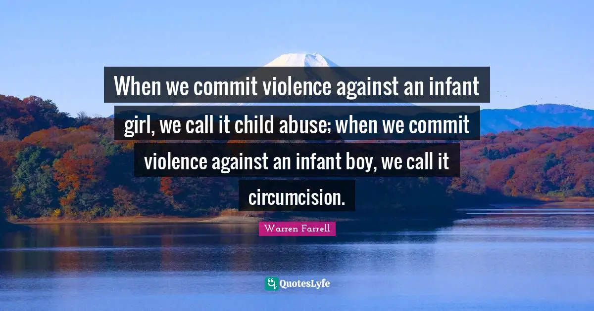 When we commit violence against an infant girl, we call it child abuse; when we commit violence against an infant boy, we call it circumcision.