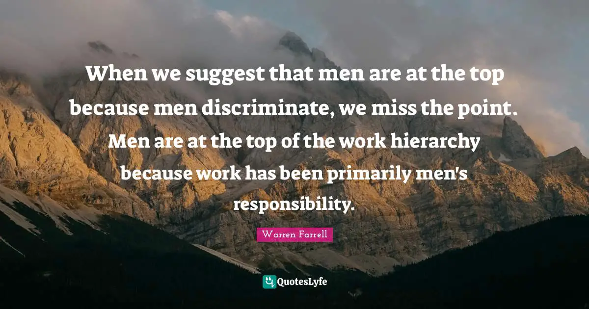 When we suggest that men are at the top because men discriminate, we miss the point. Men are at the top of the work hierarchy because work has been primarily men's responsibility.