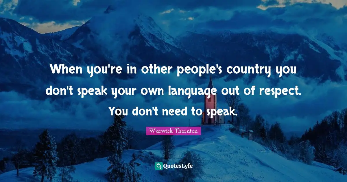 When you're in other people's country you don't speak your own language out of respect. You don't need to speak.