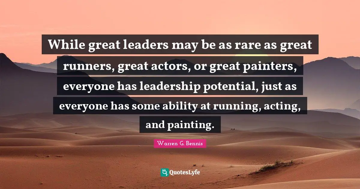 While great leaders may be as rare as great runners, great actors, or great painters, everyone has leadership potential, just as everyone has some ability at running, acting, and painting.