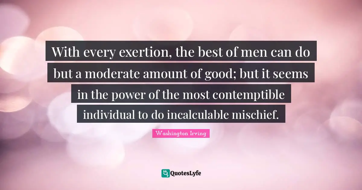 Exertion Quotes: "With every exertion, the best of men can do but a moderate amount of good; but it seems in the power of the most contemptible individual to do incalculable mischief."