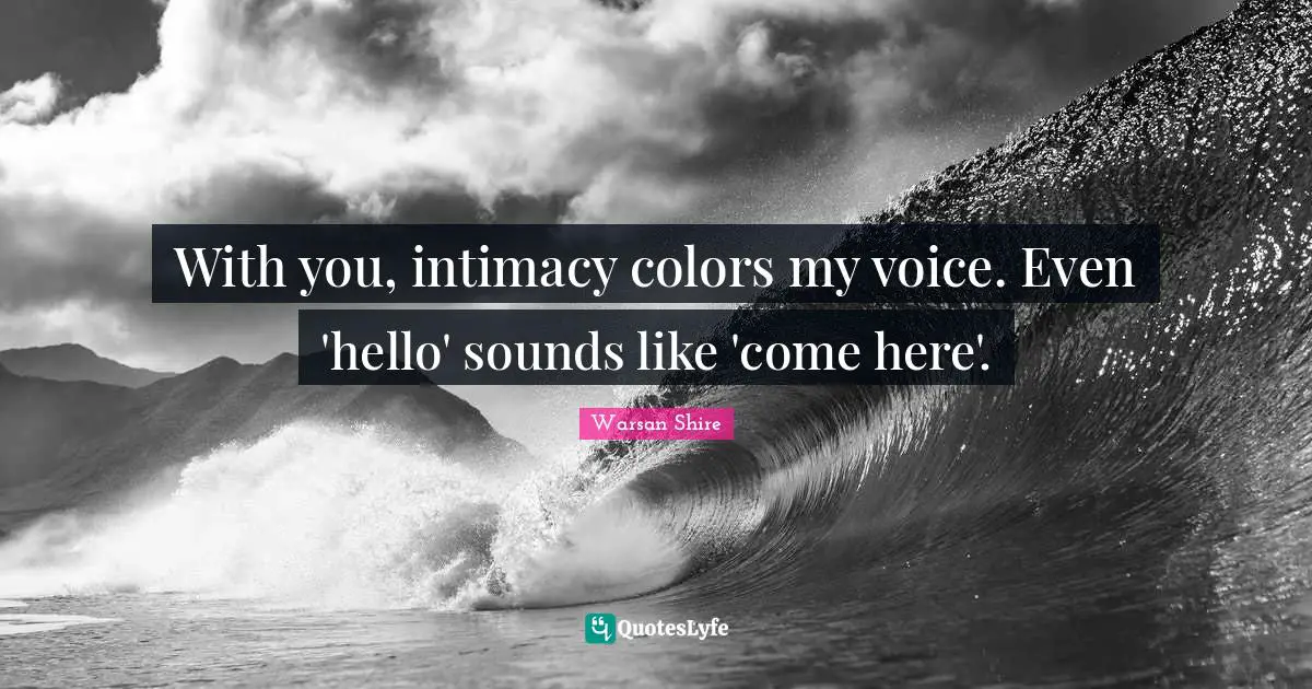 With you, intimacy colors my voice. Even 'hello' sounds like 'come here'.
