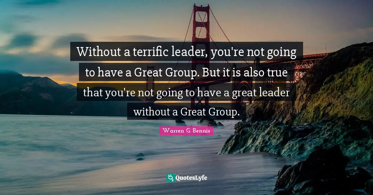 Without a terrific leader, you're not going to have a Great Group. But it is also true that you're not going to have a great leader without a Great Group.