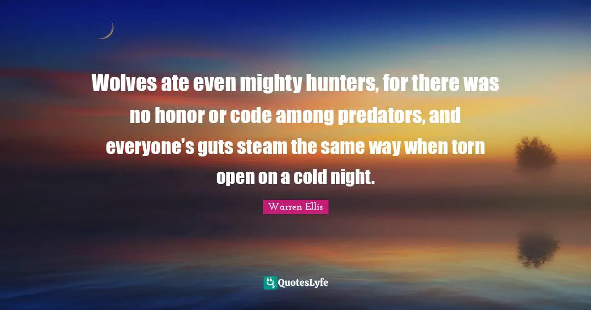 Warren Ellis Quotes: "Wolves ate even mighty hunters, for there was no honor or code among predators, and everyone's guts steam the same way when torn open on a cold night."
