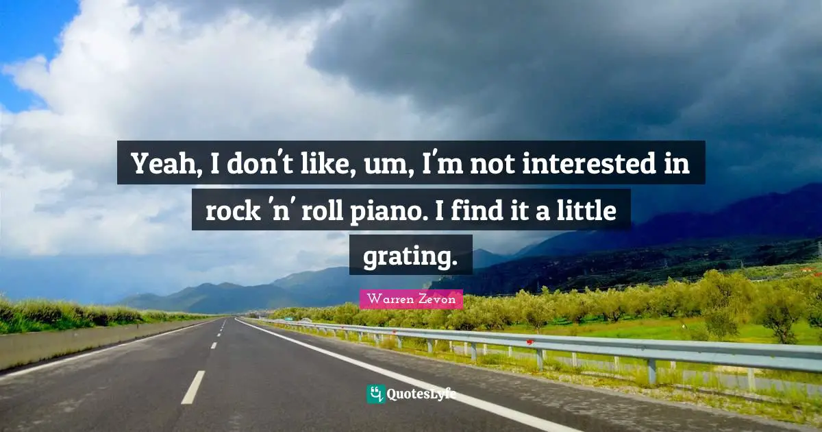Yeah, I don't like, um, I'm not interested in rock 'n' roll piano. I find it a little grating.