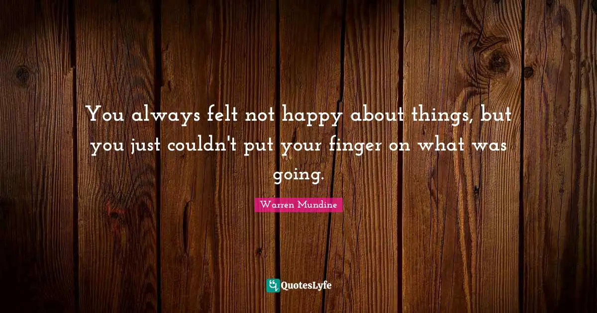 You always felt not happy about things, but you just couldn't put your finger on what was going.