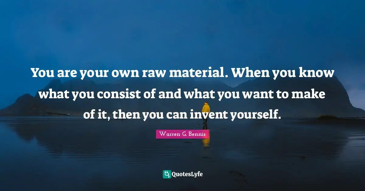 You are your own raw material. When you know what you consist of and what you want to make of it, then you can invent yourself.