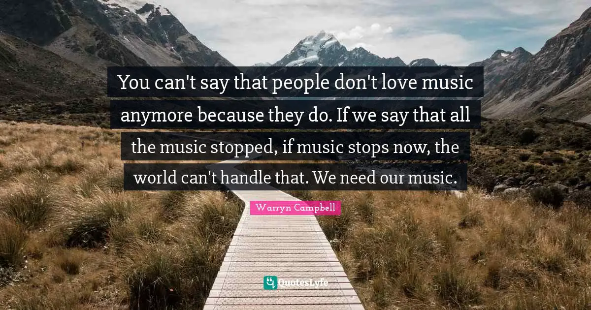 You can't say that people don't love music anymore because they do. If we say that all the music stopped, if music stops now, the world can't handle that. We need our music.