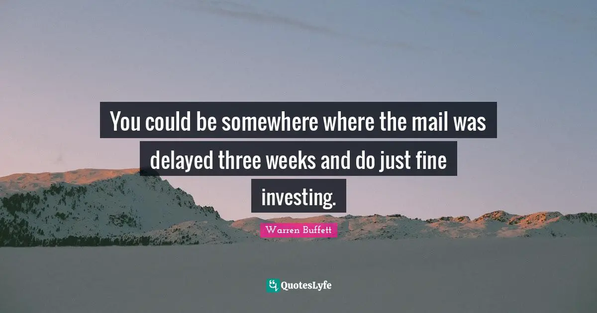 You could be somewhere where the mail was delayed three weeks and do just fine investing.