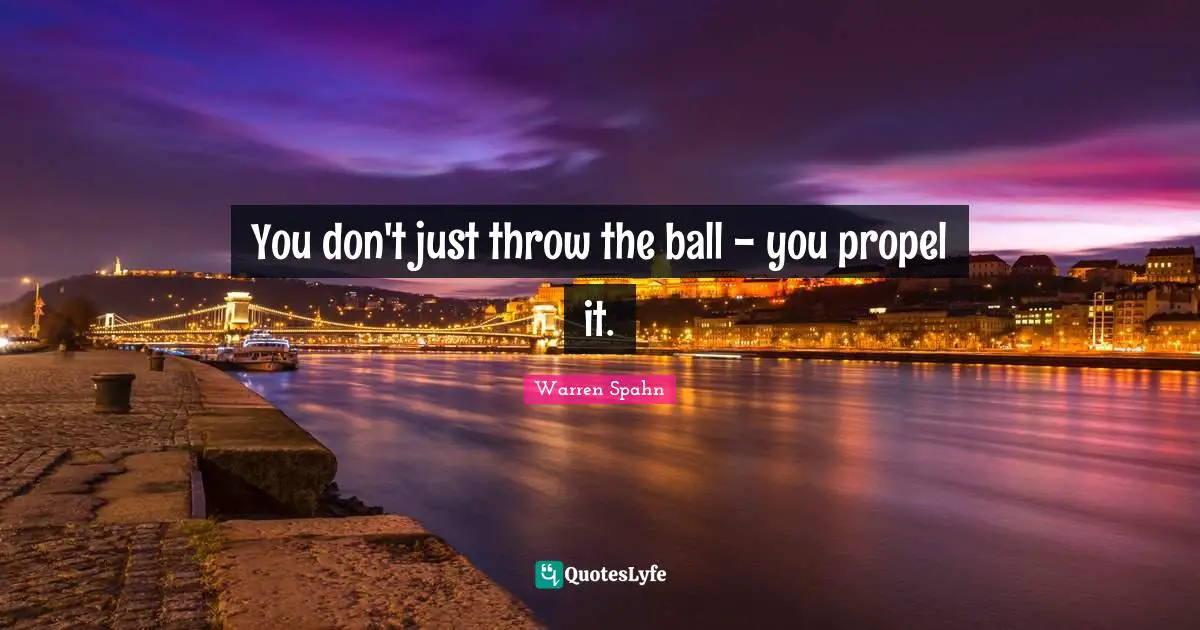 You don't just throw the ball - you propel it.
