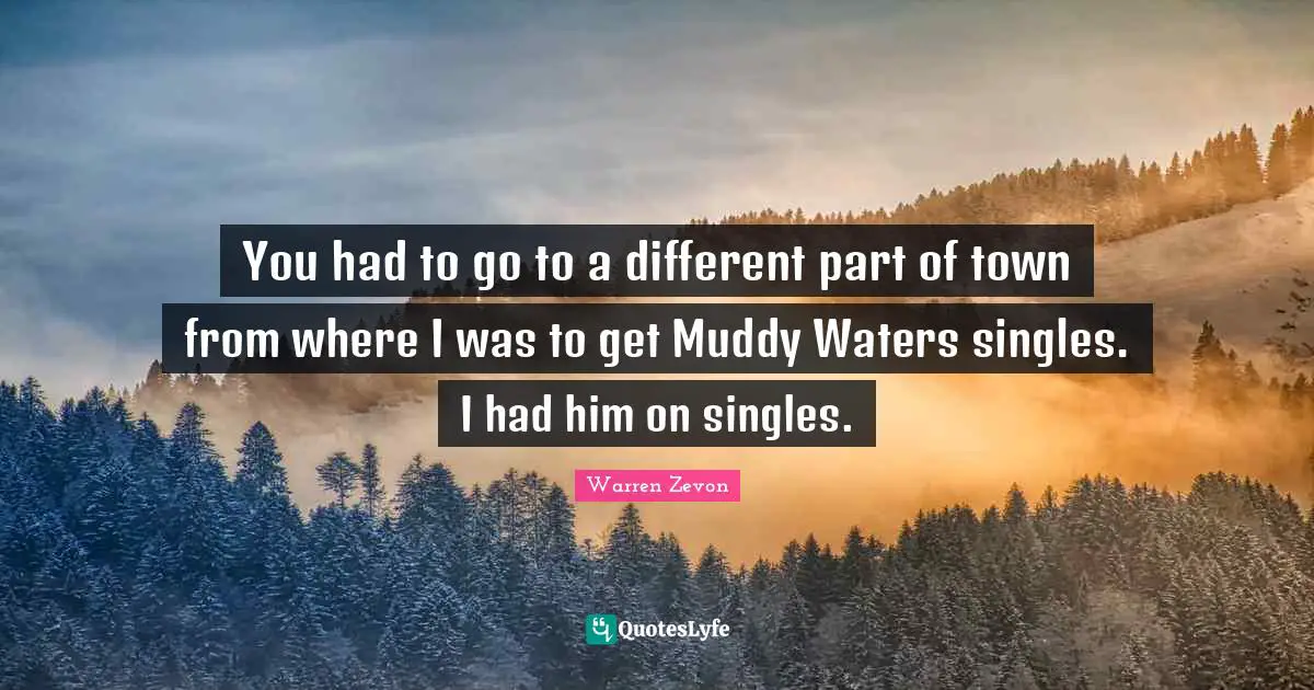 You had to go to a different part of town from where I was to get Muddy Waters singles. I had him on singles.