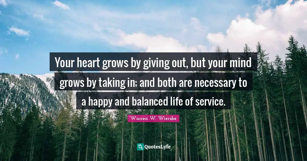 Balanced Life Quotes: "Your heart grows by giving out, but your mind grows by taking in; and both are necessary to a happy and balanced life of service."