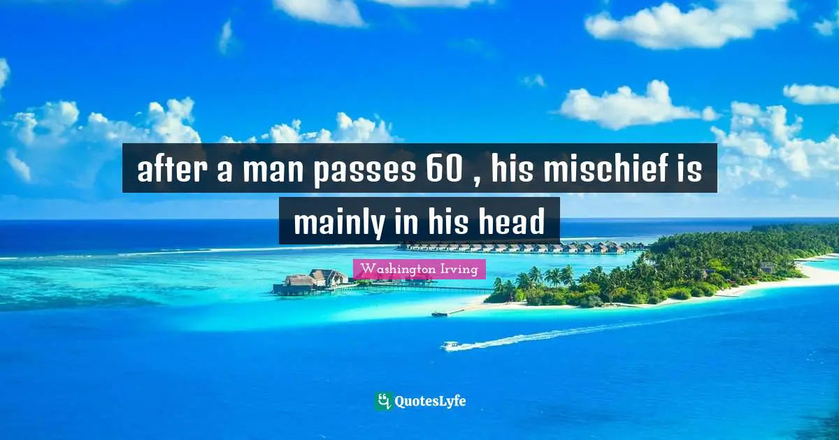 after a man passes 60 , his mischief is mainly in his head