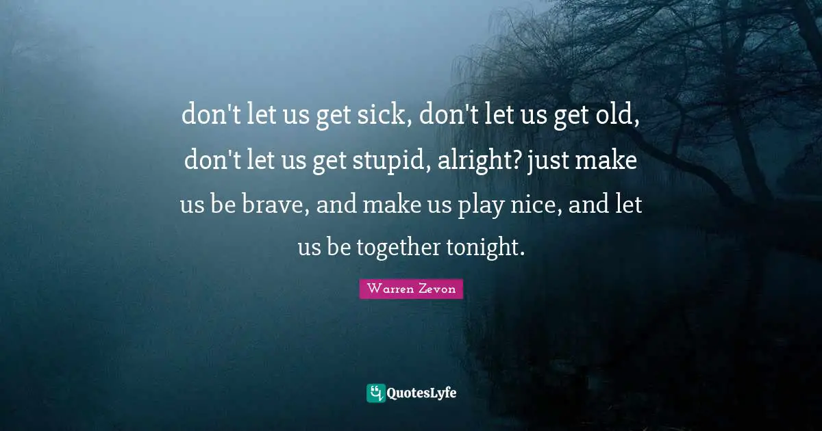 don't let us get sick, don't let us get old, don't let us get stupid, alright? just make us be brave, and make us play nice, and let us be together tonight.