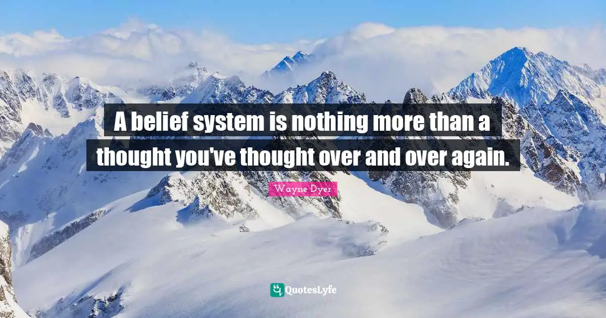 A belief system is nothing more than a thought you've thought over and over again.