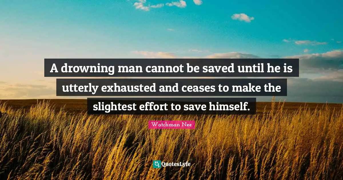 Exhausted Quotes: "A drowning man cannot be saved until he is utterly exhausted and ceases to make the slightest effort to save himself."