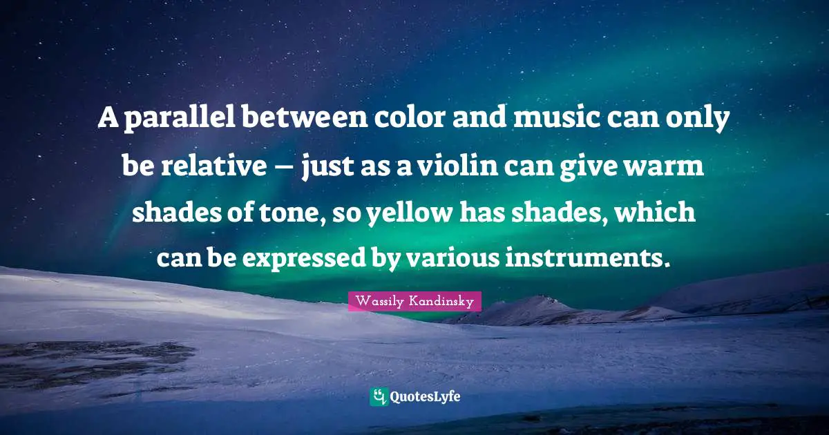 A parallel between color and music can only be relative – just as a violin can give warm shades of tone, so yellow has shades, which can be expressed by various instruments.