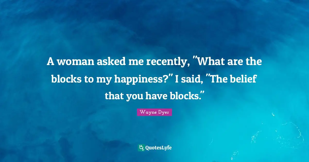 A woman asked me recently, "What are the blocks to my happiness?" I said, "The belief that you have blocks."
