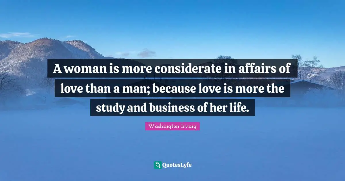 A woman is more considerate in affairs of love than a man; because love is more the study and business of her life.